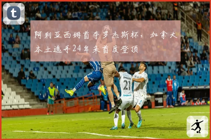 阿利亚西姆首夺罗杰斯杯,加拿大本土选手24年来首度登顶