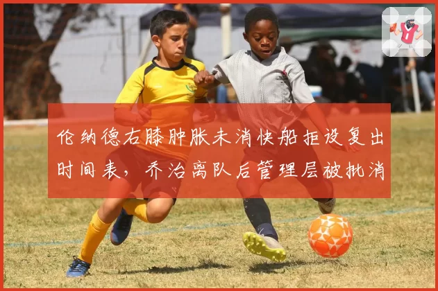 伦纳德右膝肿胀未消快船拒设复出时间表，乔治离队后管理层被批消极对待球星伤情
