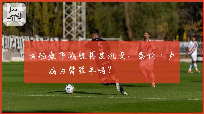 快船豪华战舰再度沉没,泰伦·卢会成为替罪羊吗?