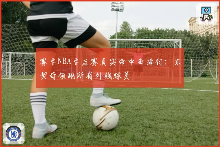 赛季NBA季后赛真实命中率排行:东契奇领跑所有外线球员