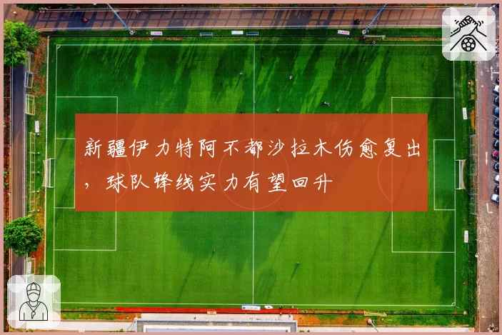 新疆伊力特阿不都沙拉木伤愈复出，球队锋线实力有望回升