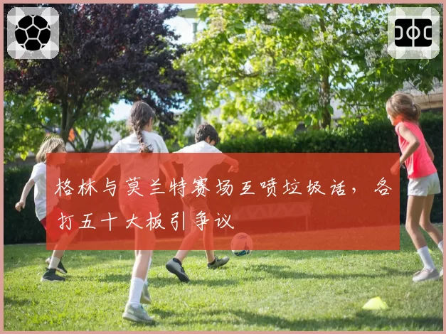 格林与莫兰特赛场互喷垃圾话，各打五十大板引争议