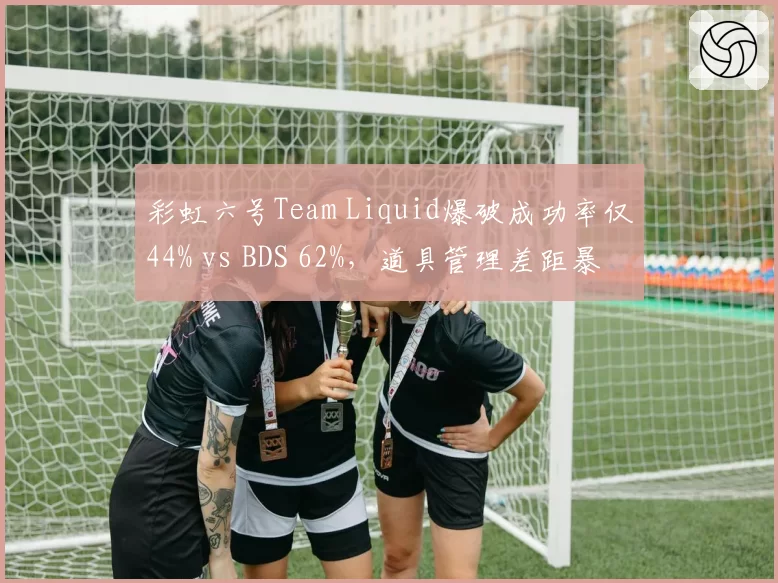 彩虹六号Team Liquid爆破成功率仅44% vs BDS 62%，道具管理差距暴露争冠短板