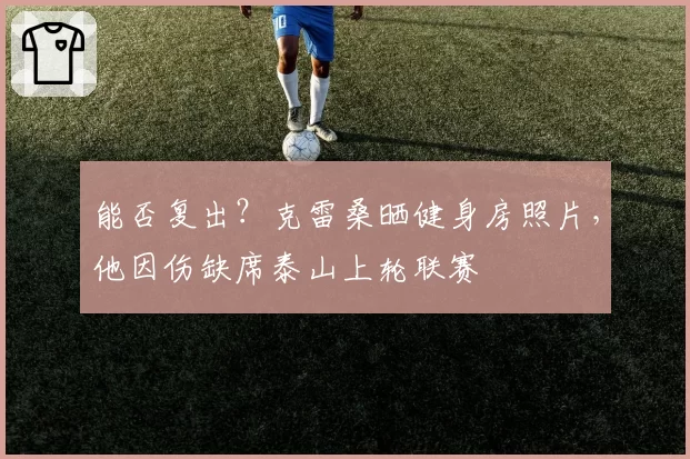 能否复出？克雷桑晒健身房照片，他因伤缺席泰山上轮联赛