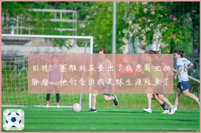 旧将:塞维利亚查出了我患有主动脉瘤,他们告诉我足球生涯结束了