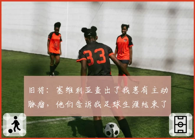 旧将:塞维利亚查出了我患有主动脉瘤,他们告诉我足球生涯结束了