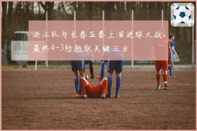 浙江队与长春亚泰上演进球大战，最终4-3险胜取关键三分